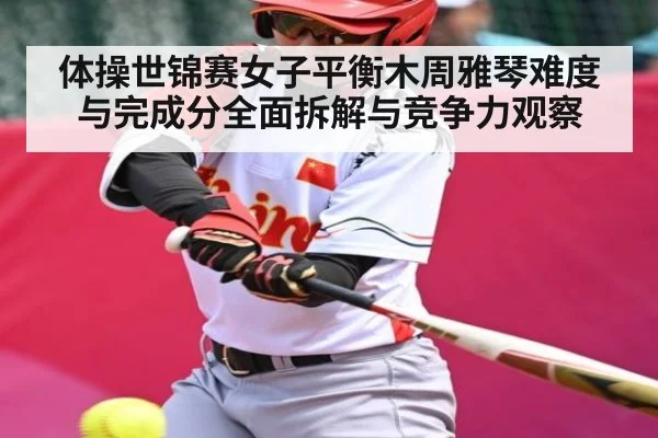 体操世锦赛女子平衡木周雅琴难度与完成分全面拆解与竞争力观察（NG28）