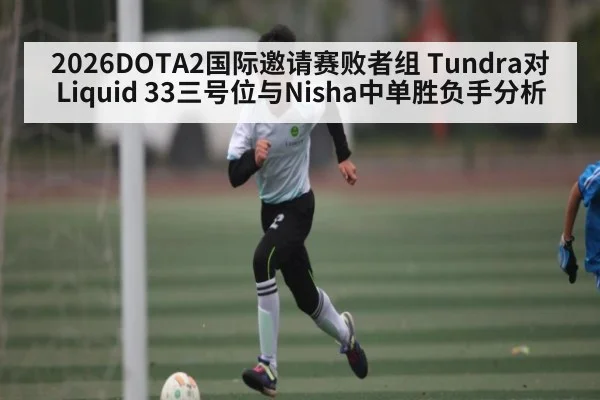 2026DOTA2国际邀请赛败者组 Tundra对Liquid 33三号位与Nisha中单胜负手分析（NG28）